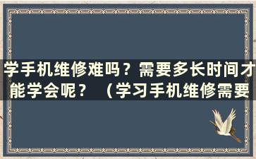 学手机维修难吗？需要多长时间才能学会呢？ （学习手机维修需要多长时间）